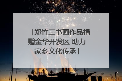 郑竹三书画作品捐赠金华开发区 助力家乡文化传承