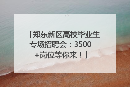 郑东新区高校毕业生专场招聘会：3500+岗位等你来！