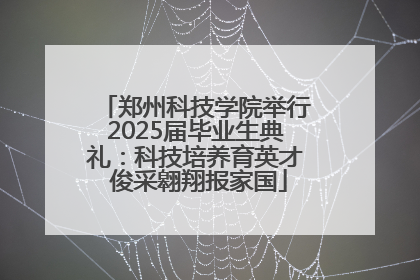 郑州科技学院举行2025届毕业生典礼：科技培养育英才 俊采翱翔报家国