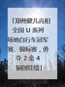 郑州健儿亮相全国 U 系列场地自行车冠军赛、锦标赛，勇夺 2 金 4 铜创佳绩