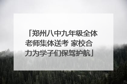 郑州八中九年级全体老师集体送考 家校合力为学子们保驾护航