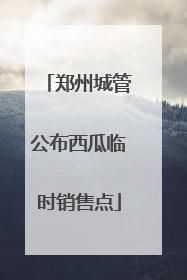 郑州城管公布西瓜临时销售点