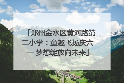 郑州金水区黄河路第二小学：童趣飞扬庆六一 梦想绽放向未来