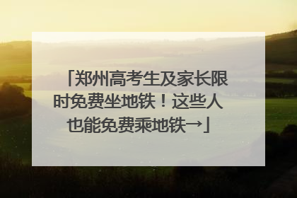 郑州高考生及家长限时免费坐地铁！这些人也能免费乘地铁→