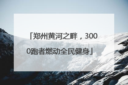 郑州黄河之畔，3000跑者燃动全民健身
