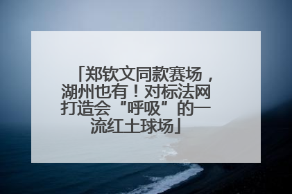 郑钦文同款赛场，湖州也有！对标法网打造会“呼吸”的一流红土球场