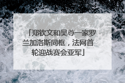 郑钦文和吴尊一家罗兰加洛斯同框，法网首轮迎战赛会亚军