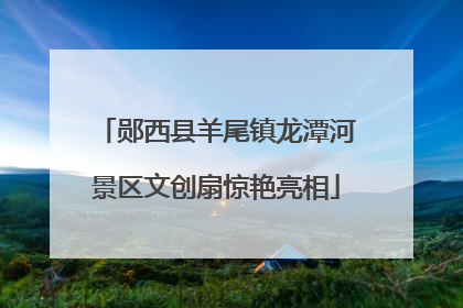 郧西县羊尾镇龙潭河景区文创扇惊艳亮相