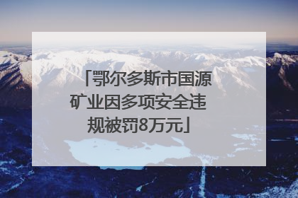 鄂尔多斯市国源矿业因多项安全违规被罚8万元