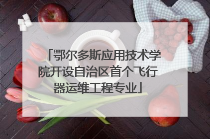 鄂尔多斯应用技术学院开设自治区首个飞行器运维工程专业