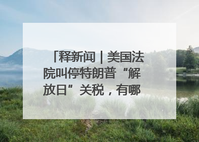释新闻｜美国法院叫停特朗普“解放日”关税，有哪些看点？