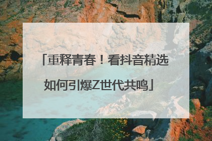 重释青春！看抖音精选如何引爆Z世代共鸣
