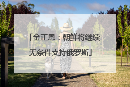 金正恩：朝鲜将继续无条件支持俄罗斯