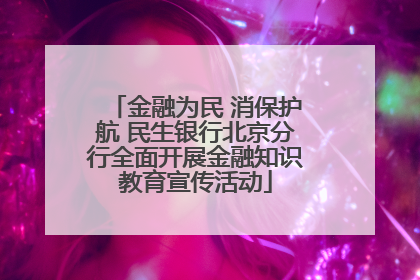 金融为民 消保护航 民生银行北京分行全面开展金融知识教育宣传活动