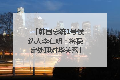 韩国总统1号候选人李在明：将稳定处理对华关系