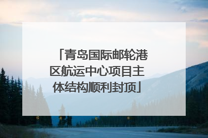 青岛国际邮轮港区航运中心项目主体结构顺利封顶
