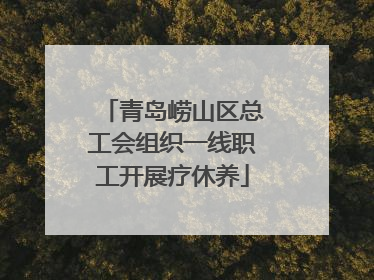 青岛崂山区总工会组织一线职工开展疗休养