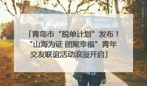 青岛市“脱单计划”发布！“山海为证 团聚幸福”青年交友联谊活动浪漫开启
