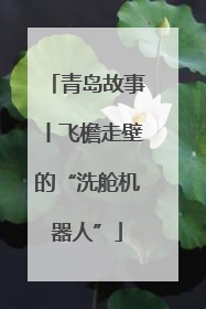 青岛故事丨飞檐走壁的“洗舱机器人”