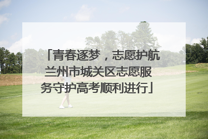 青春逐梦，志愿护航 兰州市城关区志愿服务守护高考顺利进行