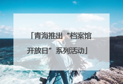 青海推出“档案馆开放日”系列活动