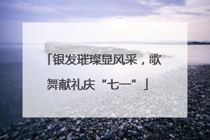 银发璀璨显风采，歌舞献礼庆“七一”