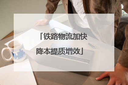 铁路物流加快降本提质增效