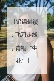 铅锡刻镂：飞刀走线，青铜“生花”