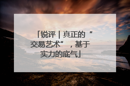 锐评｜真正的“交易艺术”，基于实力的底气
