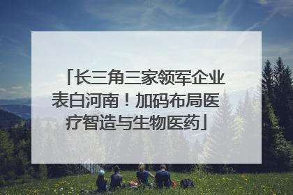 长三角三家领军企业表白河南！加码布局医疗智造与生物医药