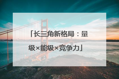 长三角新格局：量级×能级×竞争力