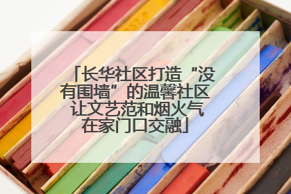 长华社区打造“没有围墙”的温馨社区 让文艺范和烟火气在家门口交融