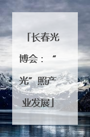 长春光博会：“光”照产业发展