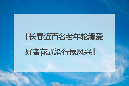 长春近百名老年轮滑爱好者花式滑行展风采