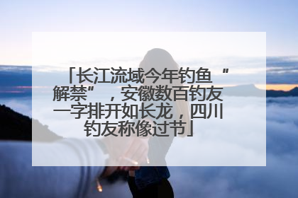 长江流域今年钓鱼“解禁”，安徽数百钓友一字排开如长龙，四川钓友称像过节