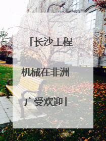 长沙工程机械在非洲广受欢迎