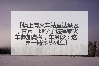 镇上有火车站直达城区，甘肃一地学子选择乘火车参加高考，车务段：这是一趟逐梦列车