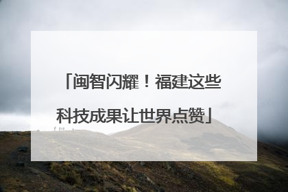 闽智闪耀！福建这些科技成果让世界点赞