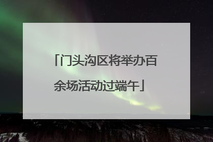 门头沟区将举办百余场活动过端午