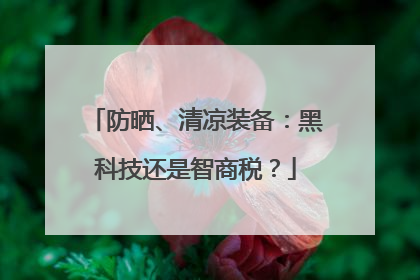 防晒、清凉装备：黑科技还是智商税？