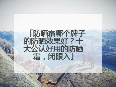 防晒霜哪个牌子的防晒效果好？十大公认好用的防晒霜，闭眼入
