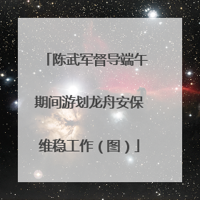 陈武军督导端午期间游划龙舟安保维稳工作（图）