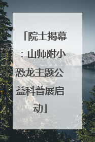 院士揭幕：山师附小恐龙主题公益科普展启动