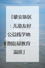 雄安新区：儿童友好公益践学地图彰显教育温度