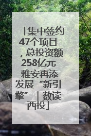 集中签约47个项目，总投资额258亿元 雅安再添发展“新引擎”｜数读西投