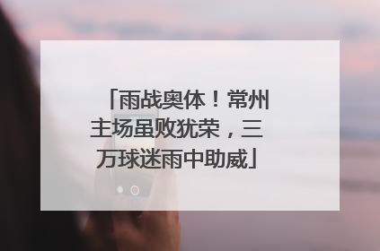 雨战奥体！常州主场虽败犹荣，三万球迷雨中助威