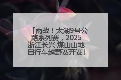 雨战！太湖9号公路系列赛，2025浙江长兴·煤山山地自行车越野赛开赛