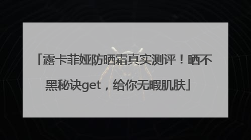 露卡菲娅防晒霜真实测评！晒不黑秘诀get，给你无暇肌肤
