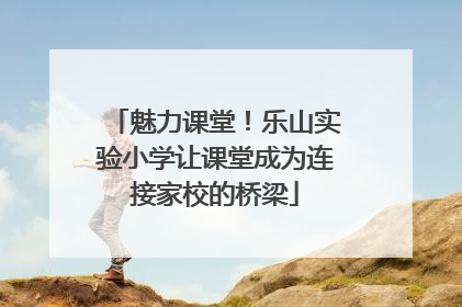 魅力课堂！乐山实验小学让课堂成为连接家校的桥梁