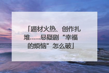 题材火热、创作扎堆……悬疑剧“幸福的烦恼”怎么破